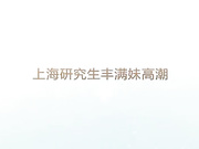 上海研究生干了一个多小时高潮连连